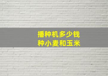 播种机多少钱 种小麦和玉米